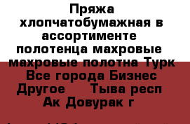 Пряжа хлопчатобумажная в ассортименте, полотенца махровые, махровые полотна Турк - Все города Бизнес » Другое   . Тыва респ.,Ак-Довурак г.